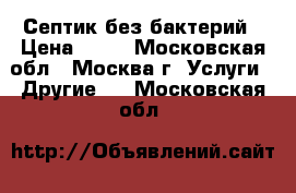 Септик без бактерий › Цена ­ 10 - Московская обл., Москва г. Услуги » Другие   . Московская обл.